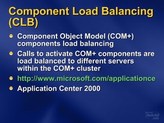 Component Load Balancing (CLB) Component Object Model (COM+) components load balancing Calls to activate COM+ components are load balanced to different servers within the COM+ cluster http://www.microsoft.com/applicationcenter/techinfo/deployment/2000/AppCenterCLBTechOver.doc Application Center 2000 
