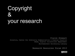 Copyright
&
your research
Claire Stewart
Director, Center for Scholarly Communication & Digital Curation
Head, Digital Collections department
Northwestern University Library
Research Resources Forum 2013
 