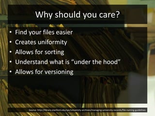 Why should you care?
• Find your files easier
• Creates uniformity
• Allows for sorting
• Understand what is “under the hood”
• Allows for versioning
Source: http://library.stanford.edu/spc/university-archives/managing-university-records/file-naming-guidelines
 