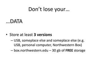 Don’t lose your…
…DATA
• Store at least 3 versions
– USB, someplace else and someplace else (e.g.
USB, personal computer, Northwestern Box)
– box.northwestern.edu – 30 gb of FREE storage
 