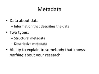 Metadata
• Data about data
– Information that describes the data
• Two types:
– Structural metadata
– Descriptive metadata
• Ability to explain to somebody that knows
nothing about your research
 