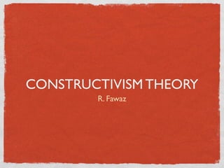 CONSTRUCTIVISM THEORY
        R. Fawaz
 