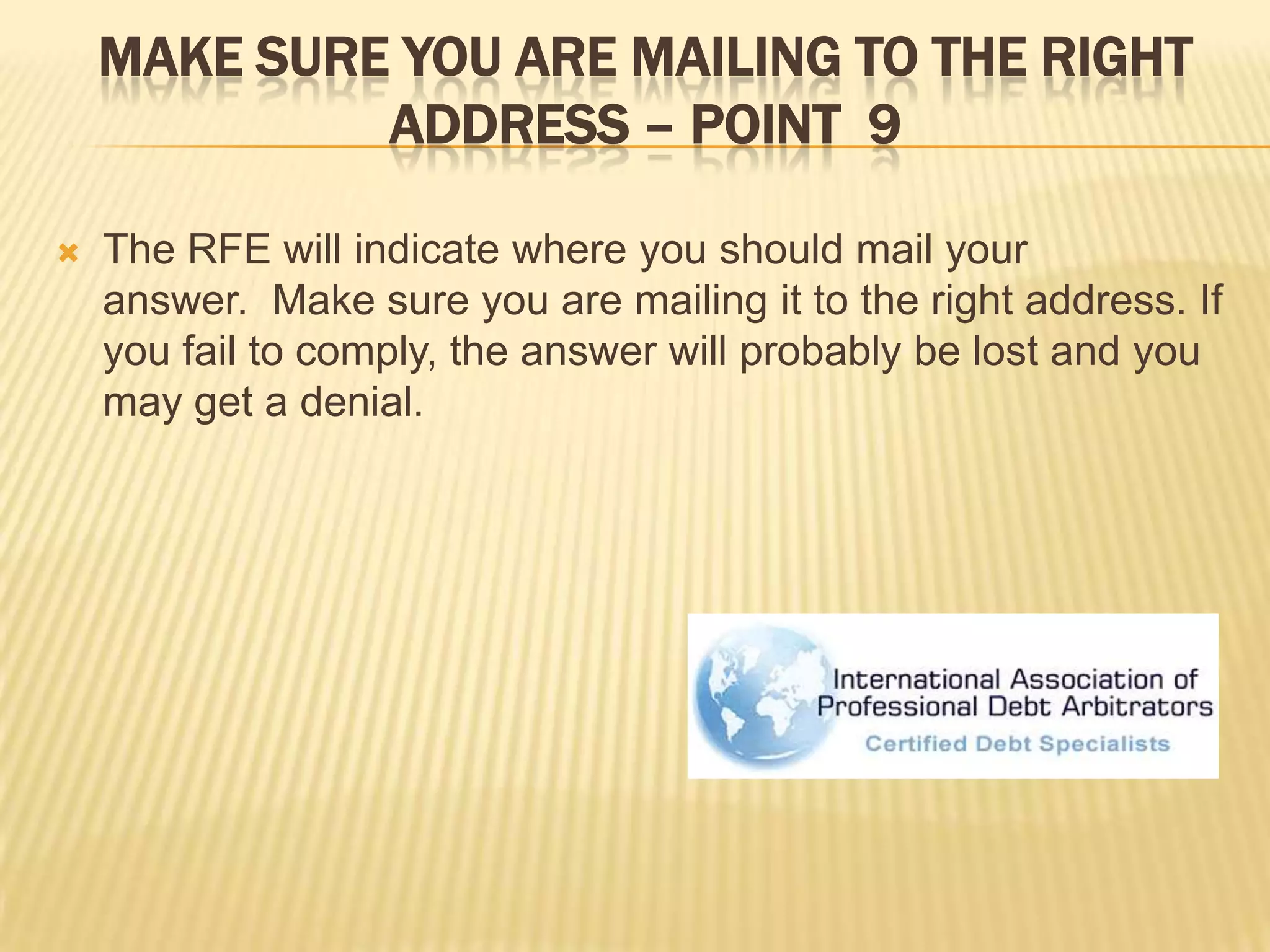 Make sure you are mailing to the right address – point  9The RFE will indicate where you should mail your answer.  Make sure you are mailing it to the right address. If you fail to comply, the answer will probably be lost and you may get a denial. 