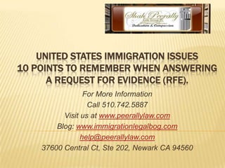 United states immigration issues10 Points to remember when answering a Request for Evidence (rfe). For More Information Call 510.742.5887   Visit us at www.peerallylaw.com Blog: www.immigrationlegalbog.com help@peerallylaw.com 37600 Central Ct, Ste 202, Newark CA 94560 