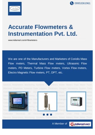 09953361961




     Accurate Flowmeters &
     Instrumentation Pvt. Ltd.
     www.indiamart.com/rrflowmeters




Flow Measuring Devices Rotameters Monitoring Systems Transmitters Water Meters Flow
Meter Truck Mounted Dispenser Systems Data Loggers Thickness Gauges Monitoring
System Data Collectionthe Manufacturers and Meter Interface Units Flow Measuring
    We are one of Terminals Air Eliminators Marketers of Coriolis Mass
Devices Rotameters Monitoring Systems Transmitters Water Meters Flow Meter Truck
     Flow meters, Thermal Mass Flow meters, Ultrasonic Flow
Mounted Dispenser Systems Data Loggers Thickness Gauges Monitoring System Data
     meters, PD Meters, Turbine Flow meters, Vortex Flow meters,
Collection   Terminals   Air   Eliminators   Meter   Interface   Units   Flow   Measuring
     Electro Magnetic Flow meters, PT, DPT, etc.
Devices Rotameters Monitoring Systems Transmitters Water Meters Flow Meter Truck
Mounted Dispenser Systems Data Loggers Thickness Gauges Monitoring System Data
Collection   Terminals   Air   Eliminators   Meter   Interface   Units   Flow   Measuring
Devices Rotameters Monitoring Systems Transmitters Water Meters Flow Meter Truck
Mounted Dispenser Systems Data Loggers Thickness Gauges Monitoring System Data
Collection   Terminals   Air   Eliminators   Meter   Interface   Units   Flow   Measuring
Devices Rotameters Monitoring Systems Transmitters Water Meters Flow Meter Truck
Mounted Dispenser Systems Data Loggers Thickness Gauges Monitoring System Data
Collection   Terminals   Air   Eliminators   Meter   Interface   Units   Flow   Measuring
Devices Rotameters Monitoring Systems Transmitters Water Meters Flow Meter Truck
Mounted Dispenser Systems Data Loggers Thickness Gauges Monitoring System Data
Collection   Terminals   Air   Eliminators   Meter   Interface   Units   Flow   Measuring
Devices Rotameters Monitoring Systems Transmitters Water Meters Flow Meter Truck

                                                 A Member of
 