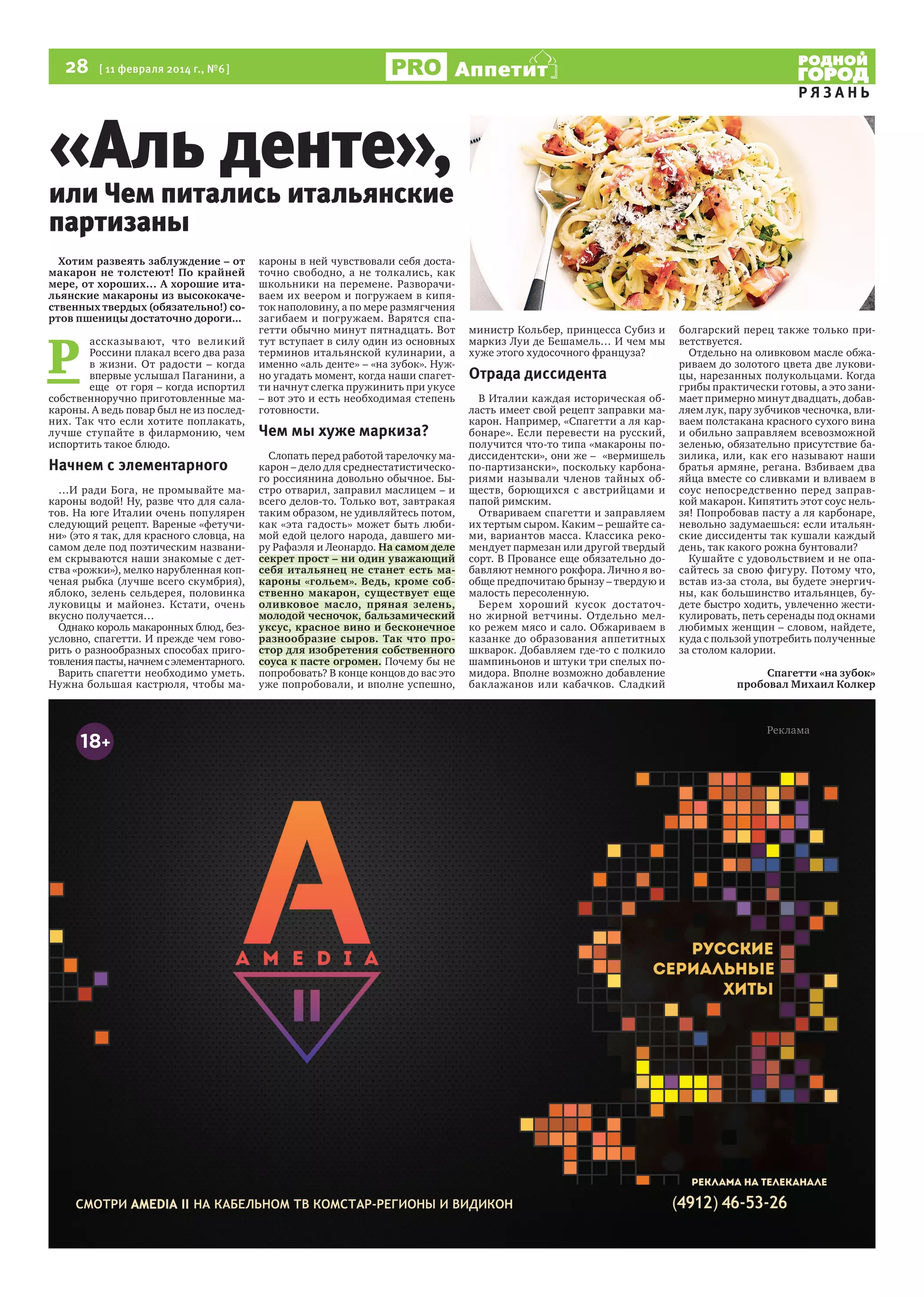 28  [ 11 февраля 2014 г., №6 ]

Аппетит

«Аль денте»,

РЯЗАНЬ

или Чем питались итальянские
партизаны
Хотим развеять заблуждение – от
макарон не толстеют! По крайней
мере, от хороших… А хорошие итальянские макароны из высококачественных твердых (обязательно!) сортов пшеницы достаточно дороги...

Р 

ассказывают, что великий
Россини плакал всего два раза
в жизни. От радости – когда
впервые услышал Паганини, а
еще  от горя – когда испортил
собственноручно приготовленные макароны. А ведь повар был не из последних. Так что если хотите поплакать,
лучше ступайте в филармонию, чем
испортить такое блюдо.

Начнем с элементарного
…И ради Бога, не промывайте макароны водой! Ну, разве что для салатов. На юге Италии очень популярен
следующий рецепт. Вареные «фетучини» (это я так, для красного словца, на
самом деле под поэтическим названием скрываются наши знакомые с детства «рожки»), мелко нарубленная копченая рыбка (лучше всего скумбрия),
яблоко, зелень сельдерея, половинка
луковицы и майонез. Кстати, очень
вкусно получается…
Однако король макаронных блюд, безусловно, спагетти. И прежде чем говорить о разнообразных способах приготовления пасты, начнем с элементарного.  
Варить спагетти необходимо уметь.
Нужна большая кастрюля, чтобы ма-

кароны в ней чувствовали себя достаточно свободно, а не толкались, как
школьники на перемене. Разворачиваем их веером и погружаем в кипяток наполовину, а по мере размягчения
загибаем и погружаем. Варятся спагетти обычно минут пятнадцать. Вот
тут вступает в силу один из основных
терминов итальянской кулинарии, а
именно «аль денте» – «на зубок». Нужно угадать момент, когда наши спагетти начнут слегка пружинить при укусе
– вот это и есть необходимая степень
готовности.     

Чем мы хуже маркиза?
Слопать перед работой тарелочку макарон – дело для среднестатистического россиянина довольно обычное. Быстро отварил, заправил маслицем – и
всего делов-то. Только вот, завтракая
таким образом, не удивляйтесь потом,
как «эта гадость» может быть любимой едой целого народа, давшего миру Рафаэля и Леонардо. На самом деле
секрет прост – ни один уважающий
себя итальянец не станет есть макароны «гольем». Ведь, кроме собственно макарон, существует еще
оливковое масло, пряная зелень,
молодой чесночок, бальзамический
уксус, красное вино и бесконечное
разнообразие сыров. Так что простор для изобретения собственного
соуса к пасте огромен. Почему бы не
попробовать? В конце концов до вас это
уже попробовали, и вполне успешно,

министр Кольбер, принцесса Субиз и
маркиз Луи де Бешамель… И чем мы
хуже этого худосочного француза?

Отрада диссидента
В Италии каждая историческая область имеет свой рецепт заправки макарон. Например, «Спагетти а ля карбонаре». Если перевести на русский,
получится что-то типа «макароны подиссидентски», они же –  «вермишель
по-партизански», поскольку карбонариями называли членов тайных обществ, борющихся с австрийцами и
папой римским.
Отвариваем спагетти и заправляем
их тертым сыром. Каким – решайте сами, вариантов масса. Классика рекомендует пармезан или другой твердый
сорт. В Провансе еще обязательно добавляют немного рокфора. Лично я вообще предпочитаю брынзу – твердую и
малость пересоленную.
Берем хороший кусок достаточно жирной ветчины. Отдельно мелко режем мясо и сало. Обжариваем в
казанке до образования аппетитных
шкварок. Добавляем где-то с полкило
шампиньонов и штуки три спелых помидора. Вполне возможно добавление
баклажанов или кабачков. Сладкий

болгарский перец также только приветствуется.  
Отдельно на оливковом масле обжариваем до золотого цвета две луковицы, нарезанных полукольцами. Когда
грибы практически готовы, а это занимает примерно минут двадцать, добавляем лук, пару зубчиков чесночка, вливаем полстакана красного сухого вина
и обильно заправляем всевозможной
зеленью, обязательно присутствие базилика, или, как его называют наши
братья армяне, регана. Взбиваем два
яйца вместе со сливками и вливаем в
соус непосредственно перед заправкой макарон. Кипятить этот соус нельзя! Попробовав пасту а ля карбонаре,
невольно задумаешься: если итальянские диссиденты так кушали каждый
день, так какого рожна бунтовали?
Кушайте с удовольствием и не опасайтесь за свою фигуру. Потому что,
встав из-за стола, вы будете энергичны, как большинство итальянцев, будете быстро ходить, увлеченно жестикулировать, петь серенады под окнами
любимых женщин – словом, найдете,
куда с пользой употребить полученные
за столом калории.
Спагетти «на зубок»
пробовал Михаил Колкер

 