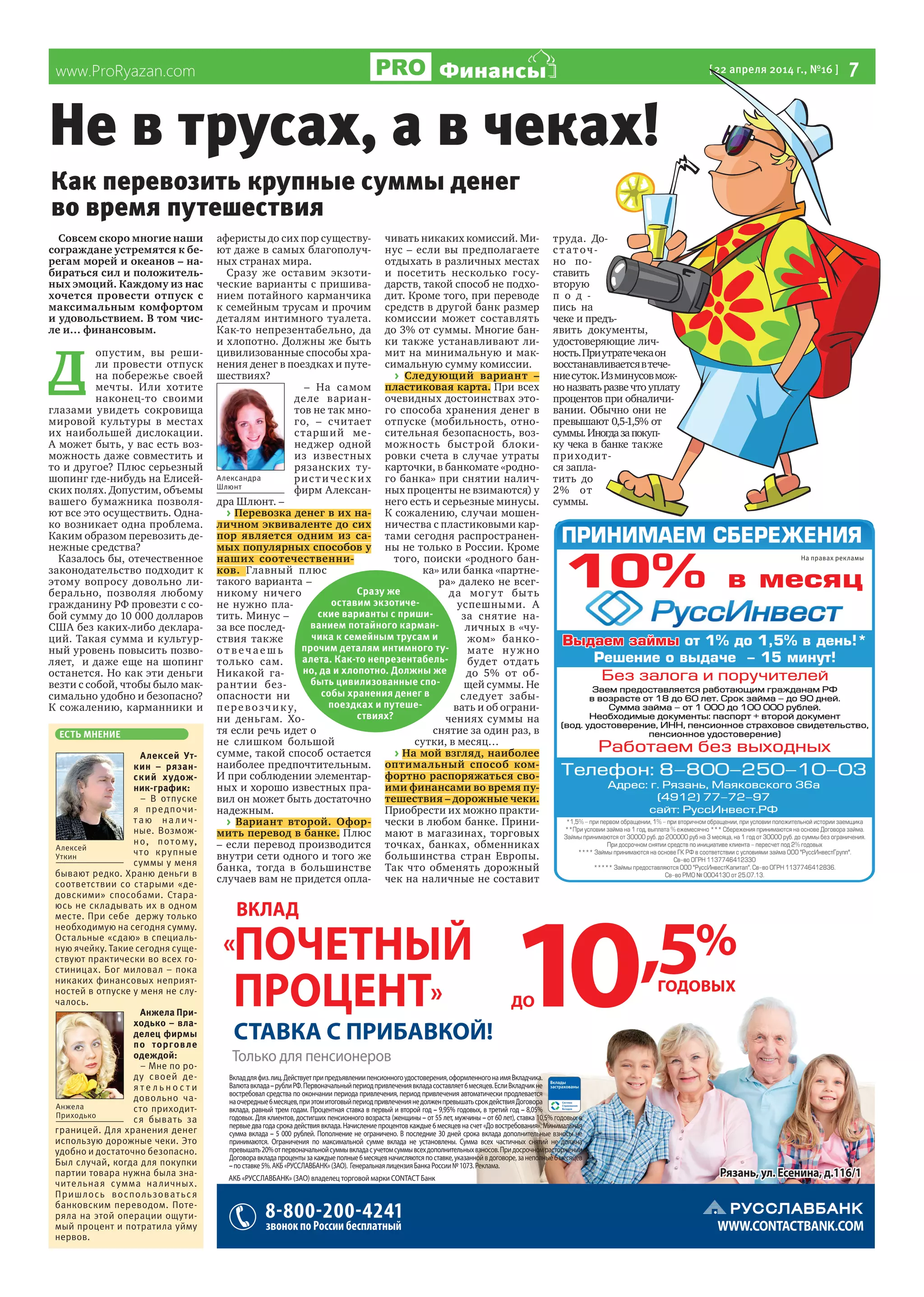 www.ProRyazan.com [22 апреля 2014 г., №16 ] 7ФинансыФинансы
Совсем скоро многие наши
сограждане устремятся к бе-
регам морей и океанов – на-
бираться сил и положитель-
ных эмоций. Каждому из нас
хочется провести отпуск с
максимальным комфортом
и удовольствием. В том чис-
ле и… финансовым.
Д
опустим, вы реши-
ли провести отпуск
на побережье своей
мечты. Или хотите
наконец-то своими
глазами увидеть сокровища
мировой культуры в местах
их наибольшей дислокации.
А может быть, у вас есть воз-
можность даже совместить и
то и другое? Плюс серьезный
шопинг где-нибудь на Елисей-
ских полях. Допустим, объемы
вашего бумажника позволя-
ют все это осуществить. Одна-
ко возникает одна проблема.
Каким образом перевозить де-
нежные средства?
Казалось бы, отечественное
законодательство подходит к
этому вопросу довольно ли-
берально, позволяя любому
гражданину РФ провезти с со-
бой сумму до 10 000 долларов
США без каких-либо деклара-
ций. Такая сумма и культур-
ный уровень повысить позво-
ляет, и даже еще на шопинг
останется. Но как эти деньги
везти с собой, чтобы было мак-
симально удобно и безопасно?
К сожалению, карманники и
аферисты до сих пор существу-
ют даже в самых благополуч-
ных странах мира.
Сразу же оставим экзоти-
ческие варианты с пришива-
нием потайного карманчика
к семейным трусам и прочим
деталям интимного туалета.
Как-то непрезентабельно, да
и хлопотно. Должны же быть
цивилизованные способы хра-
нения денег в поездках и путе-
шествиях?
– На самом
деле вариан-
тов не так мно-
го, – считает
старший ме-
неджер одной
из известных
рязанских ту-
ристических
фирм Алексан-
дра Шлюнт. –
> Перевозка денег в их на-
личном эквиваленте до сих
пор является одним из са-
мых популярных способов у
наших соотечественни-
ков. Главный плюс
такого варианта –
никому ничего
не нужно пла-
тить. Минус –
за все послед-
ствия также
о т в ечае ш ь
только сам.
Никакой га-
рантии без-
опасности ни
перевозчик у,
ни деньгам. Хо-
тя если речь идет о
не слишком большой
сумме, такой способ остается
наиболее предпочтительным.
И при соблюдении элементар-
ных и хорошо известных пра-
вил он может быть достаточно
надежным.
> Вариант второй. Офор-
мить перевод в банке. Плюс
– если перевод производится
внутри сети одного и того же
банка, тогда в большинстве
случаев вам не придется опла-
чивать никаких комиссий. Ми-
нус – если вы предполагаете
отдыхать в различных местах
и посетить несколько госу-
дарств, такой способ не подхо-
дит. Кроме того, при переводе
средств в другой банк размер
комиссии может составлять
до 3% от суммы. Многие бан-
ки также устанавливают ли-
мит на минимальную и мак-
симальную сумму комиссии.
> Следующий вариант –
пластиковая карта. При всех
очевидных достоинствах это-
го способа хранения денег в
отпуске (мобильность, отно-
сительная безопасность, воз-
можность быстрой блоки-
ровки счета в случае утраты
карточки, в банкомате «родно-
го банка» при снятии налич-
ных проценты не взимаются) у
него есть и серьезные минусы.
К сожалению, случаи мошен-
ничества с пластиковыми кар-
тами сегодня распространен-
ны не только в России. Кроме
того, поиски «родного бан-
ка» или банка «партне-
ра» далеко не всег-
да могут быть
успешными. А
за снятие на-
личных в «чу-
жом» банко-
мате нужно
будет отдать
до 5% от об-
щей суммы. Не
следует забы-
вать и об ограни-
чениях суммы на
снятие за один раз, в
сутки, в месяц…
> На мой взгляд, наиболее
оптимальный способ ком-
фортно распоряжаться сво-
ими финансами во время пу-
тешествия – дорожные чеки.
Приобрести их можно практи-
чески в любом банке. Прини-
мают в магазинах, торговых
точках, банках, обменниках
большинства стран Европы.
Так что обменять дорожный
чек на наличные не составит
труда. До-
с таточ-
но по-
ставить
вторую
п о д -
пись на
чеке и предъ-
явить документы,
удостоверяющие лич-
ность.Приутратечекаон
восстанавливаетсявтече-
ниесуток.Изминусовмож-
ноназватьразвечтоуплату
процентов при обналичи-
вании. Обычно они не
превышают 0,5-1,5% от
суммы.Иногдазапокуп-
ку чека в банке также
приходит-
ся запла-
тить до
2% от
суммы.
Сразу же
оставим экзотиче-
ские варианты с приши-
ванием потайного карман-
чика к семейным трусам и
прочим деталям интимного ту-
алета. Как-то непрезентабель-
но, да и хлопотно. Должны же
быть цивилизованные спо-
собы хранения денег в
поездках и путеше-
ствиях?
ЕСТЬ МНЕНИЕ
Алексей Ут-
кин – рязан-
ский худож-
ник-график:
– В отпуске
я предпочи-
таю на лич-
ные. Возмож-
но, потому,
что крупные
суммы у меня
бывают редко. Храню деньги в
соответствии со старыми «де-
довскими» способами. Стара-
юсь не складывать их в одном
месте. При себе держу только
необходимую на сегодня сумму.
Остальные «сдаю» в специаль-
ную ячейку. Такие сегодня суще-
ствуют практически во всех го-
стиницах. Бог миловал – пока
никаких финансовых неприят-
ностей в отпуске у меня не слу-
чалось.
Анжела При-
ходько – вла-
делец фирмы
по торговле
одеждой:
– Мне по ро-
ду своей де-
я т е л ь н о с т и
довольно ча-
сто приходит-
ся бывать за
границей. Для хранения денег
использую дорожные чеки. Это
удобно и достаточно безопасно.
Был случай, когда для покупки
партии товара нужна была зна-
чительная сумма наличных.
Пришлось воспользоваться
банковским переводом. Поте-
ряла на этой операции ощути-
мый процент и потратила уйму
нервов.
Не в трусах, а в чеках!
На правах рекламы
Алексей
Уткин
Александра
Шлюнт
Анжела
Приходько
Как перевозить крупные суммы денег
во время путешествия
 