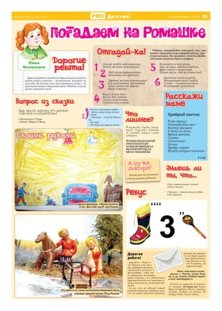 www.ProRyazan.com Детство [29 апреля 2014 г., №17 ] 29
Дорогие ребята! Сегодня по дороге домой я увидела
цветы мать-и-мачехи – желтенькие, похожие на
цыплят. Но больше всего мне нравятся лилии – за
приятный запах и красивый цвет. Ребята, а какие
цветы нравятся вам?
Ìàøà
Âåñíóøêèíà
www.ProRyazan.com
Дорогие
ребята!
Отгадай-ка!
1
ПОГАДАЕМ НА РОМАШКЕ
Расскажи
маме
Храбрый цветок
Я вас прошу:
Позавидуйте мне –
Кактус расцвел
У меня на окне.
Яркий цветок,
Словно
Солнечный
Лучик.
Храбро горит
Между острых колючек.
Р. Сеф
Дорогие
ребята!
Давайте общать-
ся! Пишите мне пись-
ма, задавайте вопросы,
присылайте рисунки и
фотографии – себя, сво-
их домашних питомцев,
своих поделок… А я обязательно
буду вам отвечать на страницах га-
зеты и печатать то, что вы мне при-
шлете.
Ах да, чуть не забыла! Самый
главный редактор пообещал мне,
что за самые красивые рисунки,
которые вы пришле-
те, он будет дарить
вам пригласитель-
ные билеты в ки-
но! По-моему, это
чудесная идея!
Итак, жду ваших писем!
390000 г. Рязань, улица Лени-
на, д. 35, газета «Родной город».
e-mail: oxanakp@bk.ru
Ответы на задания из прошло-
го номера: Отгадай-ка! Каша.
Яйцо. Бутерброд. Масло. Сметана.
Эскимо. Вопрос из сказки. Из
топора. Ребус. Каток. Силач.
А ну-ка,
повтори!
Разоделись все ромашки
в белоснежные рубашки.
Солнце жжёт мою макушку,
Хочет сделать погремушку.
Над лугом парашютики
Качаются на прутике.
Цветик желто-золотистый,
Как цыпленочек, пушистый.
Сразу вянет от мороза
Наша неженка ...
Вырос в поле дом –
Полон дом зерном.
Стены позолочены,
Ставни заколочены.
Колосится в поле рожь.
Там, во ржи, цветок найдешь.
Ярко-синий и пушистый,
Только жаль, что не душистый.
Цветочек этот голубой
Напоминает нам с тобой
О небе — чистом-чистом,
И солнышке лучистом!
Ребята, попробуйте отгадать эти, как
может показаться на первый взгляд, про-
стые загадки. Но помните: ответы необя-
зательно должны быть в рифму.
2
3
4
5
6
Ребус
> Мак символизирует спокой-
ствие и тишину.
> Тюльпан – символ жизни, любви
и бессмертия.
Как звали девочку из сказки
«Цветик-семицветик»?
> Машенька > Герда
> Женя > Марта > Вика
Учитель спрашивает ребят:
– Дети, какая птица не вьет
гнезд?
– Кукушка, – отвечает Вовоч-
ка.
– Почему?
– Так ведь она сидит в часах!
Знаешь ли
ты, что...
Вопрос из сказки
Что
лишнее?
Своими руками
Денис Демидов. «Живая шляпа».
6 лет. Детский сад № 109 Рязани.
Эту работу из глины выполнила Жирихова Катя,
ученица средней школы №34 Рязани.
В каждой строке зачер-
кни парные буквы
и скажи, какое слово
лишнее.
ЙТЮЦЕЛКЬЦПАЕКНЙ
НРХОГШЗХНАШГ
ЪГВЫОФЗДФИЫКЪА
ЯБСЕРМЧЯЁЧМСЗА
БВТАСТЮИЛЮЁБК
 