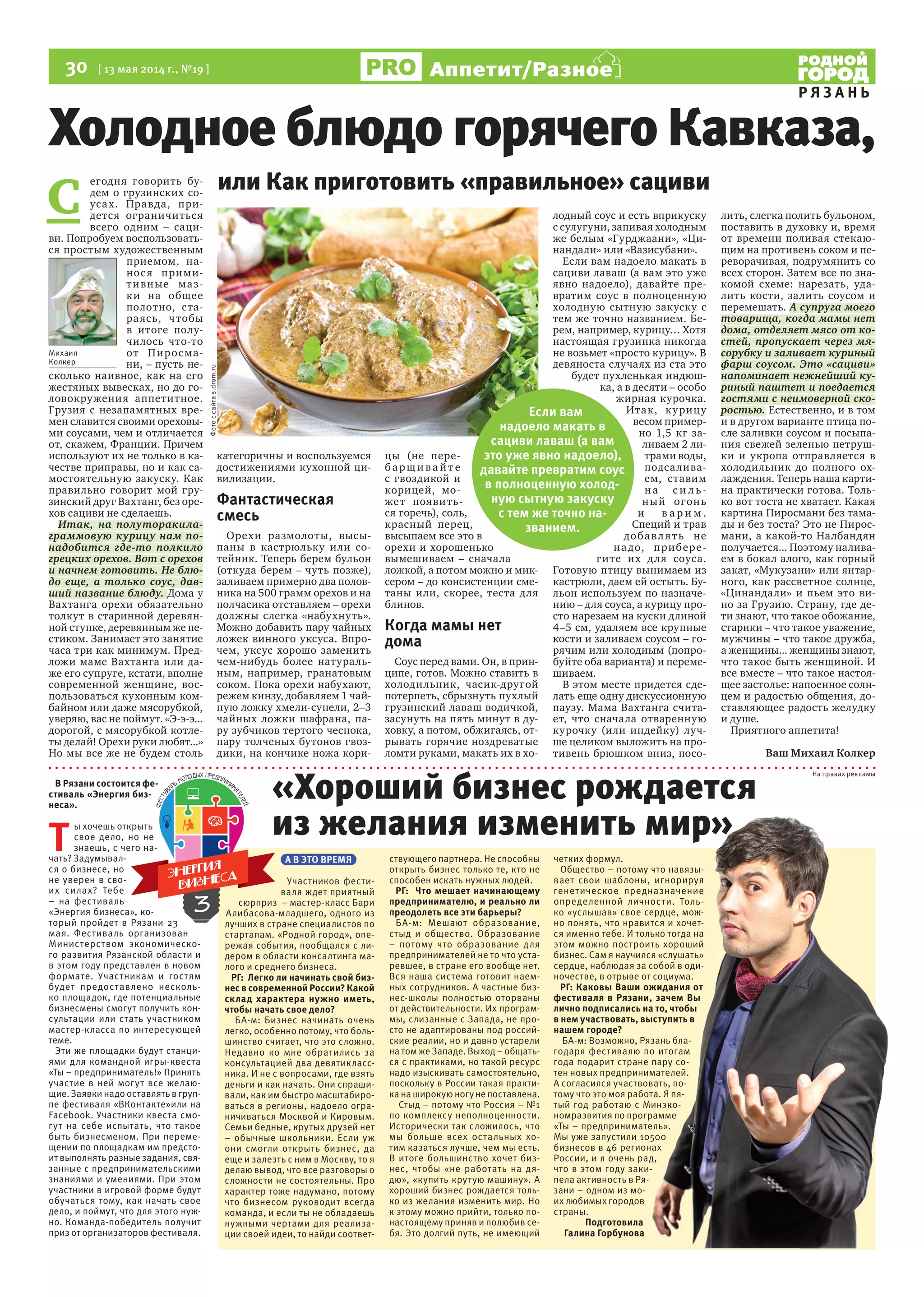 30 [ 13 мая 2014 г., №19 ]
Р Я З А Н Ь
Аппетит/Разное
А В ЭТО ВРЕМЯ
Участников фести-
валя ждет приятный
сюрприз – мастер-класс Бари
Алибасова-младшего, одного из
лучших в стране специалистов по
стартапам. «Родной город», опе-
режая события, пообщался с ли-
дером в области консалтинга ма-
лого и среднего бизнеса.
РГ: Легко ли начинать свой биз-
нес в современной России? Какой
склад характера нужно иметь,
чтобы начать свое дело?
БА-м: Бизнес начинать очень
легко, особенно потому, что боль-
шинство считает, что это сложно.
Недавно ко мне обратились за
консультацией два девятикласс-
ника. И не с вопросами, где взять
деньги и как начать. Они спраши-
вали, как им быстро масштабиро-
ваться в регионы, надоело огра-
ничиваться Москвой и Кировым.
Семьи бедные, крутых друзей нет
– обычные школьники. Если уж
они смогли открыть бизнес, да
еще и залезть с ним в Москву, то я
делаю вывод, что все разговоры о
сложности не состоятельны. Про
характер тоже надумано, потому
что бизнесом руководит всегда
команда, и если ты не обладаешь
нужными чертами для реализа-
ции своей идеи, то найди соответ-
ствующего партнера. Не способны
открыть бизнес только те, кто не
способен искать нужных людей.
РГ: Что мешает начинающему
предпринимателю, и реально ли
преодолеть все эти барьеры?
БА-м: Мешают образование,
стыд и общество. Образование
– потому что образование для
предпринимателей не то что уста-
ревшее, в стране его вообще нет.
Вся наша система готовит наем-
ных сотрудников. А частные биз-
нес-школы полностью оторваны
от действительности. Их програм-
мы, слизанные с Запада, не про-
сто не адаптированы под россий-
ские реалии, но и давно устарели
на том же Западе. Выход – общать-
ся с практиками, но такой ресурс
надо изыскивать самостоятельно,
поскольку в России такая практи-
ка на широкую ногу не поставлена.
Стыд – потому что Россия – №1
по комплексу неполноценности.
Исторически так сложилось, что
мы больше всех остальных хо-
тим казаться лучше, чем мы есть.
В итоге большинство хочет биз-
нес, чтобы «не работать на дя-
дю», «купить крутую машину». А
хороший бизнес рождается толь-
ко из желания изменить мир. Но
к этому можно прийти, только по-
настоящему приняв и полюбив се-
бя. Это долгий путь, не имеющий
четких формул.
Общество – потому что навязы-
вает свои шаблоны, игнорируя
генетическое предназначение
определенной личности. Толь-
ко «услышав» свое сердце, мож-
но понять, что нравится и хочет-
ся именно тебе. И только тогда на
этом можно построить хороший
бизнес. Сам я научился «слушать»
сердце, наблюдая за собой в оди-
ночестве, в отрыве от социума.
РГ: Каковы Ваши ожидания от
фестиваля в Рязани, зачем Вы
лично подписались на то, чтобы
в нем участвовать, выступить в
нашем городе?
БА-м: Возможно, Рязань бла-
годаря фестивалю по итогам
года подарит стране пару со-
тен новых предпринимателей.
А согласился участвовать, по-
тому что это моя работа. Я пя-
тый год работаю с Минэко-
номразвития по программе
«Ты – предприниматель».
Мы уже запустили 10500
бизнесов в 46 регионах
России, и я очень рад,
что в этом году заки-
пела активность в Ря-
зани – одном из мо-
их любимых городов
страны.
Подготовила
Галина Горбунова
С
егодня говорить бу-
дем о грузинских со-
усах. Правда, при-
дется ограничиться
всего одним – саци-
ви. Попробуем воспользовать-
ся простым художественным
приемом, на-
нося прими-
тивные маз-
ки на общее
полотно, ста-
раясь, чтобы
в итоге полу-
чилось что-то
от Пиросма-
ни, – пусть не-
сколько наивное, как на его
жестяных вывесках, но до го-
ловокружения аппетитное.
Грузия с незапамятных вре-
мен славится своими ореховы-
ми соусами, чем и отличается
от, скажем, Франции. Причем
используют их не только в ка-
честве приправы, но и как са-
мостоятельную закуску. Как
правильно говорит мой гру-
зинский друг Вахтанг, без оре-
хов сациви не сделаешь.
Итак, на полуторакила-
граммовую курицу нам по-
надобится где-то полкило
грецких орехов. Вот с орехов
и начнем готовить. Не блю-
до еще, а только соус, дав-
ший название блюду. Дома у
Вахтанга орехи обязательно
толкут в старинной деревян-
ной ступке, деревянным же пе-
стиком. Занимает это занятие
часа три как минимум. Пред-
ложи маме Вахтанга или да-
же его супруге, кстати, вполне
современной женщине, вос-
пользоваться кухонным ком-
байном или даже мясорубкой,
уверяю, вас не поймут. «Э-э-э...
дорогой, с мясорубкой котле-
ты делай! Орехи руки любят...»
Но мы все же не будем столь
категоричны и воспользуемся
достижениями кухонной ци-
вилизации.
Фантастическая
смесь
Орехи размолоты, высы-
паны в кастрюльку или со-
тейник. Теперь берем бульон
(откуда берем – чуть позже),
заливаем примерно два полов-
ника на 500 грамм орехов и на
полчасика отставляем – орехи
должны слегка «набухнуть».
Можно добавить пару чайных
ложек винного уксуса. Впро-
чем, уксус хорошо заменить
чем-нибудь более натураль-
ным, например, гранатовым
соком. Пока орехи набухают,
режем кинзу, добавляем 1 чай-
ную ложку хмели-сунели, 2–3
чайных ложки шафрана, па-
ру зубчиков тертого чеснока,
пару толченых бутонов гвоз-
дики, на кончике ножа кори-
цы (не пере-
барщ и ва й т е
с гвоздикой и
корицей, мо-
жет появить-
ся горечь), соль,
красный перец,
высыпаем все это в
орехи и хорошенько
вымешиваем – сначала
ложкой, а потом можно и мик-
сером – до консистенции сме-
таны или, скорее, теста для
блинов.
Когда мамы нет
дома
Соус перед вами. Он, в прин-
ципе, готов. Можно ставить в
холодильник, часик-другой
потерпеть, сбрызнуть пухлый
грузинский лаваш водичкой,
засунуть на пять минут в ду-
ховку, а потом, обжигаясь, от-
рывать горячие ноздреватые
ломти руками, макать их в хо-
лодный соус и есть вприкуску
с сулугуни, запивая холодным
же белым «Гурджаани», «Ци-
нандали» или «Вазисубани».
Если вам надоело макать в
сациви лаваш (а вам это уже
явно надоело), давайте пре-
вратим соус в полноценную
холодную сытную закуску с
тем же точно названием. Бе-
рем, например, курицу… Хотя
настоящая грузинка никогда
не возьмет «просто курицу». В
девяноста случаях из ста это
будет пухленькая индюш-
ка, а в десяти – особо
жирная курочка.
Итак, курицу
весом пример-
но 1,5 кг за-
ливаем 2 ли-
трами воды,
подсалива-
ем, ставим
н а с и л ь -
ный огонь
и в а р и м .
Специй и трав
добавлять не
надо, прибере-
гите их для соуса.
Готовую птицу вынимаем из
кастрюли, даем ей остыть. Бу-
льон используем по назначе-
нию – для соуса, а курицу про-
сто нарезаем на куски длиной
4–5 см, удаляем все крупные
кости и заливаем соусом – го-
рячим или холодным (попро-
буйте оба варианта) и переме-
шиваем.
В этом месте придется сде-
лать еще одну дискуссионную
паузу. Мама Вахтанга счита-
ет, что сначала отваренную
курочку (или индейку) луч-
ше целиком выложить на про-
тивень брюшком вниз, посо-
лить, слегка полить бульоном,
поставить в духовку и, время
от времени поливая стекаю-
щим на противень соком и пе-
реворачивая, подрумянить со
всех сторон. Затем все по зна-
комой схеме: нарезать, уда-
лить кости, залить соусом и
перемешать. А супруга моего
товарища, когда мамы нет
дома, отделяет мясо от ко-
стей, пропускает через мя-
сорубку и заливает куриный
фарш соусом. Это «сациви»
напоминает нежнейший ку-
риный паштет и поедается
гостями с неимоверной ско-
ростью. Естественно, и в том
и в другом варианте птица по-
сле заливки соусом и посыпа-
ния свежей зеленью петруш-
ки и укропа отправляется в
холодильник до полного ох-
лаждения. Теперь наша карти-
на практически готова. Толь-
ко вот тоста не хватает. Какая
картина Пиросмани без тама-
ды и без тоста? Это не Пирос-
мани, а какой-то Налбандян
получается... Поэтому налива-
ем в бокал алого, как горный
закат, «Мукузани» или янтар-
ного, как рассветное солнце,
«Цинандали» и пьем это ви-
но за Грузию. Страну, где де-
ти знают, что такое обожание,
старики – что такое уважение,
мужчины – что такое дружба,
а женщины... женщины знают,
что такое быть женщиной. И
все вместе – что такое настоя-
щее застолье: напоенное солн-
цем и радостью общения, до-
ставляющее радость желудку
и душе.
Приятного аппетита!
Ваш Михаил Колкер
В Рязани состоится фе-
стиваль «Энергия биз-
неса».
Т
ы хочешь открыть
свое дело, но не
знаешь, с чего на-
чать? Задумывал-
ся о бизнесе, но
не уверен в сво-
их силах? Тебе
– на фестиваль
«Энергия бизнеса», ко-
торый пройдет в Рязани 23
мая. Фестиваль организован
Министерством экономическо-
го развития Рязанской области и
в этом году представлен в новом
формате. Участникам и гостям
будет предоставлено несколь-
ко площадок, где потенциальные
бизнесмены смогут получить кон-
сультации или стать участником
мастер-класса по интересующей
теме.
Эти же площадки будут станци-
ями для командной игры-квеста
«Ты – предприниматель!» Принять
участие в ней могут все желаю-
щие. Заявки надо оставлять в груп-
пе фестиваля «ВКонтакте»или на
Facebook. Участники квеста смо-
гут на себе испытать, что такое
быть бизнесменом. При переме-
щении по площадкам им предсто-
ит выполнять разные задания, свя-
занные с предпринимательскими
знаниями и умениями. При этом
участники в игровой форме будут
обучаться тому, как начать свое
дело, и поймут, что для этого нуж-
но. Команда-победитель получит
приз от организаторов фестиваля.
Михаил
Колкер
или Как приготовить «правильное» сациви
Холодное блюдо горячего Кавказа,
«Хороший бизнес рождается
из желания изменить мир»
Если вам
надоело макать в
сациви лаваш (а вам
это уже явно надоело),
давайте превратим соус
в полноценную холод-
ную сытную закуску
с тем же точно на-
званием.
Фотоссайтаs.drom.ru
На правах рекламы
четких формул.
Общество – потому что навязы-
вает свои шаблоны, игнорируя
генетическое предназначение
определенной личности. Толь-
ко «услышав» свое сердце, мож-
но понять, что нравится и хочет-
ся именно тебе. И только тогда на
этом можно построить хороший
бизнес. Сам я научился «слушать»
сердце, наблюдая за собой в оди-
ночестве, в отрыве от социума.
РГ: Каковы Ваши ожидания от
фестиваля в Рязани, зачем Вы
лично подписались на то, чтобы
в нем участвовать, выступить в
нашем городе?
БА-м: Возможно, Рязань бла-
годаря фестивалю по итогам
года подарит стране пару со-
тен новых предпринимателей.
А согласился участвовать, по-
тому что это моя работа. Я пя-
тый год работаю с Минэко-
номразвития по программе
«Ты – предприниматель».
Мы уже запустили 10500
бизнесов в 46 регионах
России, и я очень рад,
что в этом году заки-
пела активность в Ря-
зани – одном из мо-
их любимых городов
Подготовила
Галина Горбунова
из желания изменить мир»
 