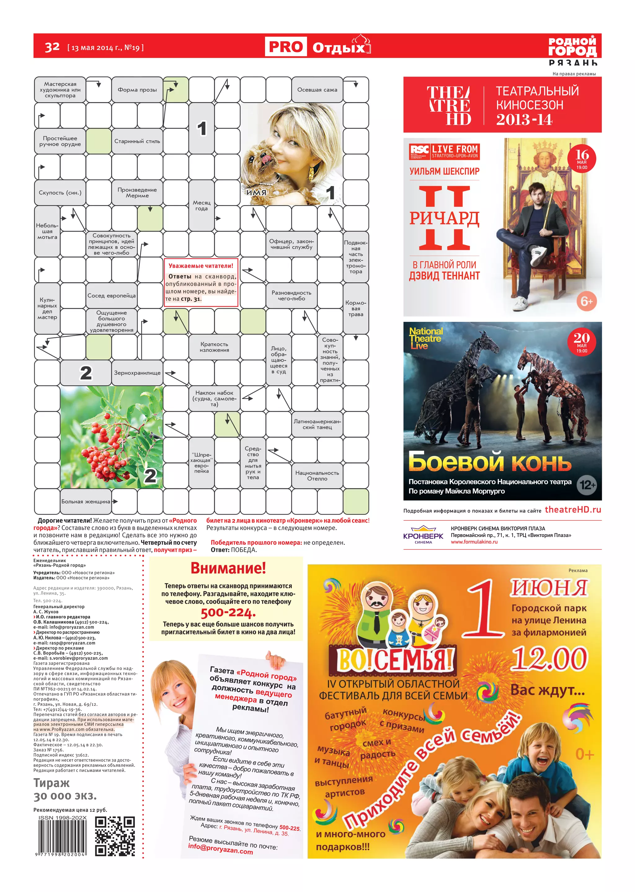 32 [ 13 мая 2014 г., №19 ]
Р Я З А Н Ь
ОтдыхОтдых
Генеральный директор
А. С. Жуков
>И.О. главного редактора
О.В. Калашникова (4912) 500-224,
е-mail: info@proryazan.com
>Директорпораспространению
А.Ю.Нилова–(4912)500-223,
е-mail: rasp@proryazan.com
>Директор по рекламе
С.В. Воробьёв – (4912) 500-225,
e-mail: s.vorobiev@proryazan.com
Газета зарегистрирована
Управлением Федеральной службы по над-
зору в сфере связи, информационных техно-
логий и массовых коммуникаций по Рязан-
ской области, свидетельство
ПИ №ТУ62-00213 от 14.02.14.
Отпечатано в ГУП РО «Рязанская областная ти-
пография»,
г. Рязань, ул. Новая, д. 69/12.
Тел: +7(4912)44-19-36.
Перепечатка статей без согласия авторов и ре-
дакции запрещена. При использовании мате-
риалов электронными СМИ гиперссылка
на www.ProRyazan.com обязательна.
Газета № 19. Время подписания в печать
12.05.14 в 22.30.
Фактическое – 12.05.14 в 22.30.
Заказ № 1756.
Подписной индекс 31612.
Редакция не несет ответственности за досто-
верность содержания рекламных объявлений.
Редакция работает с письмами читателей.
Тираж
30 000 экз.
Рекомендуемая цена 12 руб.
Еженедельник
«Рязань-Родной город»
Учредитель: ООО «Новости региона»
Издатель: ООО «Новости региона»
Адрес редакции и издателя: 390000, Рязань,
ул. Ленина, 35.
Тел. 500-224.
Уважаемые читатели!
Ответы на сканворд,
опубликованный в про-
шлом номере, вы найде-
те на стр. 31.
Дорогиечитатели!Желаетеполучитьпризот«Родного
города»? Составьте слово из букв в выделенных клетках
и позвоните нам в редакцию! Сделать все это нужно до
ближайшегочетвергавключительно.Четвертыйпосчету
читатель,приславшийправильныйответ,получитприз–
билетна2лицавкинотеатр«Кронверк»налюбойсеанс!
Результаты конкурса – в следующем номере.
Победитель прошлого номера: не определен.
Ответ: ПОБЕДА.
Внимание!
Теперь ответы на сканворд принимаются
по телефону. Разгадывайте, находите клю-
чевое слово, сообщайте его по телефону
500-224.
Теперь у вас еще больше шансов получить
пригласительный билет в кино на два лица!
На правах рекламы
Реклама
 