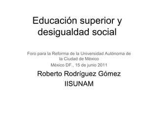 Educación superior y
desigualdad social
Foro para la Reforma de la Universidad Autónoma de
la Ciudad de México
México DF., 15 de junio 2011

Roberto Rodríguez Gómez
IISUNAM

 