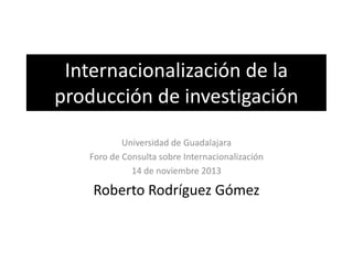 Internacionalización de la
producción de investigación
Universidad de Guadalajara
Foro de Consulta sobre Internacionalización
14 de noviembre 2013

Roberto Rodríguez Gómez

 