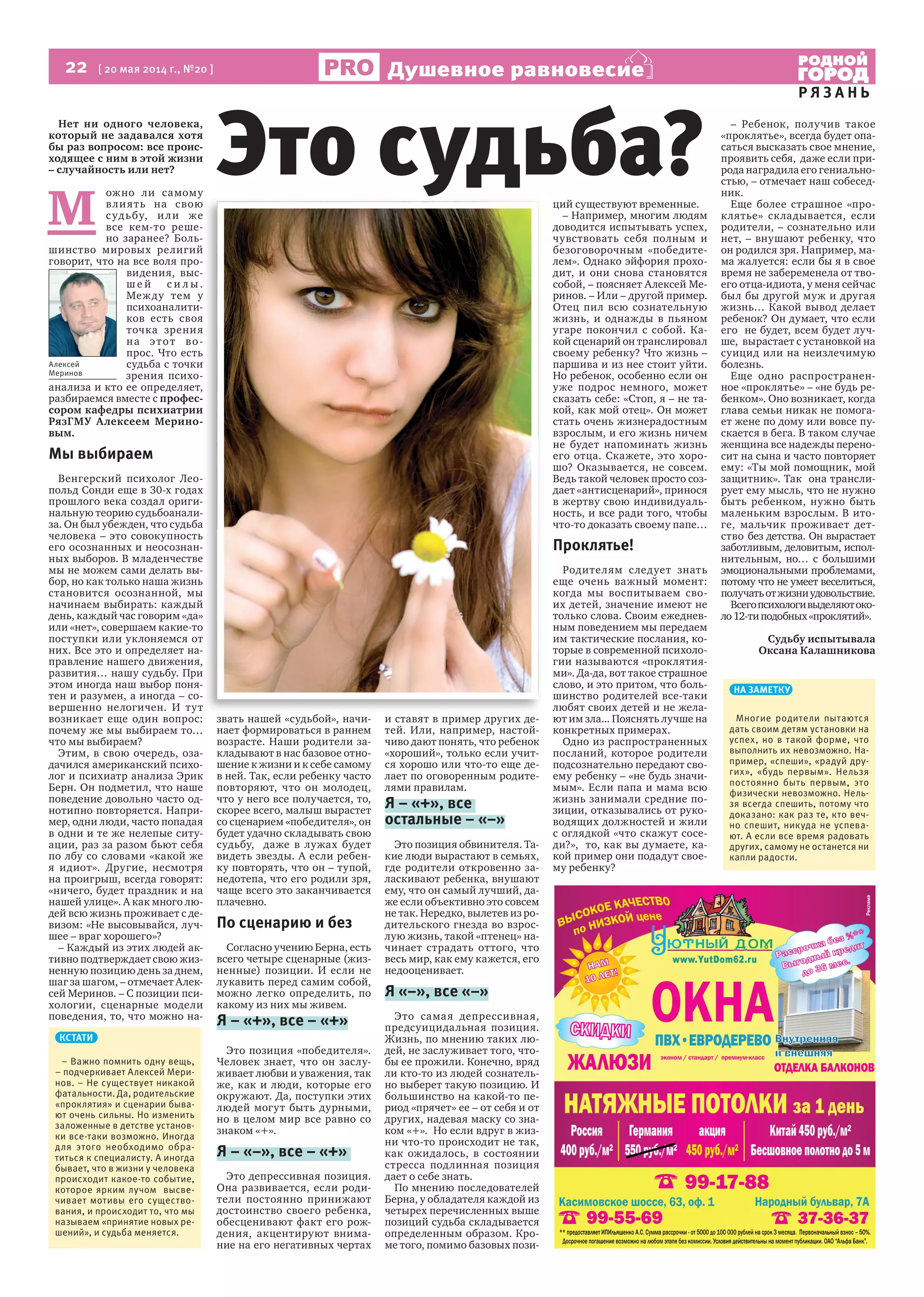 22 [ 20 мая 2014 г., №20 ]
Р Я З А Н Ь
Душевное равновесие
Нет ни одного человека,
который не задавался хотя
бы раз вопросом: все проис-
ходящее с ним в этой жизни
– случайность или нет?
М
ожно ли самому
влиять на свою
судьбу, или же
все кем-то реше-
но заранее? Боль-
шинство мировых религий
говорит, что на все воля про-
видения, выс-
ш е й с и л ы .
Между тем у
психоаналити-
ков есть своя
точка зрения
на этот во-
прос. Что есть
судьба с точки
зрения психо-
анализа и кто ее определяет,
разбираемся вместе с профес-
сором кафедры психиатрии
РязГМУ Алексеем Мерино-
вым.
Мы выбираем
Венгерский психолог Лео-
польд Сонди еще в 30-х годах
прошлого века создал ориги-
нальную теорию судьбоанали-
за. Он был убежден, что судьба
человека – это совокупность
его осознанных и неосознан-
ных выборов. В младенчестве
мы не можем сами делать вы-
бор, но как только наша жизнь
становится осознанной, мы
начинаем выбирать: каждый
день, каждый час говорим «да»
или «нет», совершаем какие-то
поступки или уклоняемся от
них. Все это и определяет на-
правление нашего движения,
развития… нашу судьбу. При
этом иногда наш выбор поня-
тен и разумен, а иногда – со-
вершенно нелогичен. И тут
возникает еще один вопрос:
почему же мы выбираем то…
что мы выбираем?
Этим, в свою очередь, оза-
дачился американский психо-
лог и психиатр анализа Эрик
Берн. Он подметил, что наше
поведение довольно часто од-
нотипно повторяется. Напри-
мер, одни люди, часто попадая
в одни и те же нелепые ситу-
ации, раз за разом бьют себя
по лбу со словами «какой же
я идиот». Другие, несмотря
на проигрыш, всегда говорят:
«ничего, будет праздник и на
нашей улице». А как много лю-
дей всю жизнь проживает с де-
визом: «Не высовывайся, луч-
шее – враг хорошего»?
– Каждый из этих людей ак-
тивно подтверждает свою жиз-
ненную позицию день за днем,
шаг за шагом, – отмечает Алек-
сей Меринов. – С позиции пси-
хологии, сценарные модели
поведения, то, что можно на-
звать нашей «судьбой», начи-
нает формироваться в раннем
возрасте. Наши родители за-
кладывают в нас базовое отно-
шение к жизни и к себе самому
в ней. Так, если ребенку часто
повторяют, что он молодец,
что у него все получается, то,
скорее всего, малыш вырастет
со сценарием «победителя», он
будет удачно складывать свою
судьбу, даже в лужах будет
видеть звезды. А если ребен-
ку повторять, что он – тупой,
недотепа, что его родили зря,
чаще всего это заканчивается
плачевно.
По сценарию и без
Согласно учению Берна, есть
всего четыре сценарные (жиз-
ненные) позиции. И если не
лукавить перед самим собой,
можно легко определить, по
какому из них мы живем.
Я – «+», все – «+»
Это позиция «победителя».
Человек знает, что он заслу-
живает любви и уважения, так
же, как и люди, которые его
окружают. Да, поступки этих
людей могут быть дурными,
но в целом мир все равно со
знаком «+».
Я – «–», все – «+»
Это депрессивная позиция.
Она развивается, если роди-
тели постоянно принижают
достоинство своего ребенка,
обесценивают факт его рож-
дения, акцентируют внима-
ние на его негативных чертах
и ставят в пример других де-
тей. Или, например, настой-
чиво дают понять, что ребенок
«хороший», только если учит-
ся хорошо или что-то еще де-
лает по оговоренным родите-
лями правилам.
Я – «+», все
остальные – «–»
Это позиция обвинителя. Та-
кие люди вырастают в семьях,
где родители откровенно за-
ласкивают ребенка, внушают
ему, что он самый лучший, да-
же если объективно это совсем
не так. Нередко, вылетев из ро-
дительского гнезда во взрос-
лую жизнь, такой «птенец» на-
чинает страдать оттого, что
весь мир, как ему кажется, его
недооценивает.
Я «–», все «–»
Это самая депрессивная,
предсуицидальная позиция.
Жизнь, по мнению таких лю-
дей, не заслуживает того, что-
бы ее прожили. Конечно, вряд
ли кто-то из людей сознатель-
но выберет такую позицию. И
большинство на какой-то пе-
риод «прячет» ее – от себя и от
других, надевая маску со зна-
ком «+». Но если вдруг в жиз-
ни что-то происходит не так,
как ожидалось, в состоянии
стресса подлинная позиция
дает о себе знать.
По мнению последователей
Берна, у обладателя каждой из
четырех перечисленных выше
позиций судьба складывается
определенным образом. Кро-
ме того, помимо базовых пози-
ций существуют временные.
– Например, многим людям
доводится испытывать успех,
чувствовать себя полным и
безоговорочным «победите-
лем». Однако эйфория прохо-
дит, и они снова становятся
собой, – поясняет Алексей Ме-
ринов. – Или – другой пример.
Отец пил всю сознательную
жизнь, и однажды в пьяном
угаре покончил с собой. Ка-
кой сценарий он транслировал
своему ребенку? Что жизнь –
паршива и из нее стоит уйти.
Но ребенок, особенно если он
уже подрос немного, может
сказать себе: «Стоп, я – не та-
кой, как мой отец». Он может
стать очень жизнерадостным
взрослым, и его жизнь ничем
не будет напоминать жизнь
его отца. Скажете, это хоро-
шо? Оказывается, не совсем.
Ведь такой человек просто соз-
дает «антисценарий», принося
в жертву свою индивидуаль-
ность, и все ради того, чтобы
что-то доказать своему папе…
Проклятье!
Родителям следует знать
еще очень важный момент:
когда мы воспитываем сво-
их детей, значение имеют не
только слова. Своим ежеднев-
ным поведением мы передаем
им тактические послания, ко-
торые в современной психоло-
гии называются «проклятия-
ми». Да-да, вот такое страшное
слово, и это притом, что боль-
шинство родителей все-таки
любят своих детей и не жела-
ют им зла... Пояснять лучше на
конкретных примерах.
Одно из распространенных
посланий, которое родители
подсознательно передают сво-
ему ребенку – «не будь значи-
мым». Если папа и мама всю
жизнь занимали средние по-
зиции, отказывались от руко-
водящих должностей и жили
с оглядкой «что скажут сосе-
ди?», то, как вы думаете, ка-
кой пример они подадут свое-
му ребенку?
– Ребенок, получив такое
«проклятье», всегда будет опа-
саться высказать свое мнение,
проявить себя, даже если при-
рода наградила его гениально-
стью, – отмечает наш собесед-
ник.
Еще более страшное «про-
клятье» складывается, если
родители, – сознательно или
нет, – внушают ребенку, что
он родился зря. Например, ма-
ма жалуется: если бы я в свое
время не забеременела от тво-
его отца-идиота, у меня сейчас
был бы другой муж и другая
жизнь… Какой вывод делает
ребенок? Он думает, что если
его не будет, всем будет луч-
ше, вырастает с установкой на
суицид или на неизлечимую
болезнь.
Еще одно распространен-
ное «проклятье» – «не будь ре-
бенком». Оно возникает, когда
глава семьи никак не помога-
ет жене по дому или вовсе пу-
скается в бега. В таком случае
женщина все надежды перено-
сит на сына и часто повторяет
ему: «Ты мой помощник, мой
защитник». Так она трансли-
рует ему мысль, что не нужно
быть ребенком, нужно быть
маленьким взрослым. В ито-
ге, мальчик проживает дет-
ство без детства. Он вырастает
заботливым, деловитым, испол-
нительным, но… с большими
эмоциональными проблемами,
потому что не умеет веселиться,
получатьотжизниудовольствие.
Всегопсихологивыделяютоко-
ло12-типодобных«проклятий».
Судьбу испытывала
Оксана Калашникова
Это судьба?
Алексей
Меринов
КСТАТИ
– Важно помнить одну вещь,
– подчеркивает Алексей Мери-
нов. – Не существует никакой
фатальности. Да, родительские
«проклятия» и сценарии быва-
ют очень сильны. Но изменить
заложенные в детстве установ-
ки все-таки возможно. Иногда
для этого необходимо обра-
титься к специалисту. А иногда
бывает, что в жизни у человека
происходит какое-то событие,
которое ярким лучом высве-
чивает мотивы его существо-
вания, и происходит то, что мы
называем «принятие новых ре-
шений», и судьба меняется.
НА ЗАМЕТКУ
Многие родители пытаются
дать своим детям установки на
успех, но в такой форме, что
выполнить их невозможно. На-
пример, «спеши», «радуй дру-
гих», «будь первым». Нельзя
постоянно быть первым, это
физически невозможно. Нель-
зя всегда спешить, потому что
доказано: как раз те, кто веч-
но спешит, никуда не успева-
ют. А если все время радовать
других, самому не останется ни
капли радости.
 