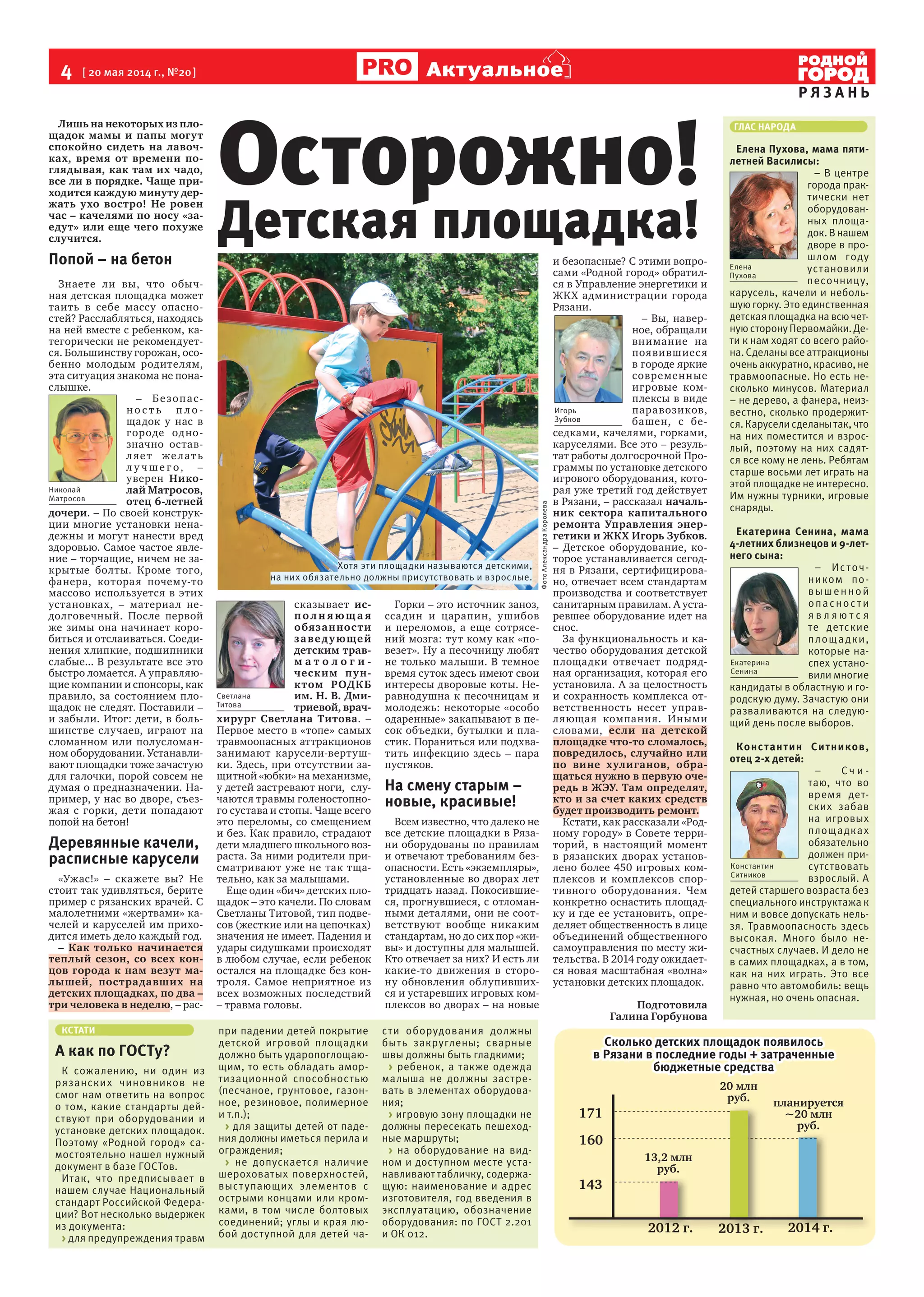 4 [ 20 мая 2014 г., №20]
Р Я З А Н Ь
Актуальное
Лишь на некоторых из пло-
щадок мамы и папы могут
спокойно сидеть на лавоч-
ках, время от времени по-
глядывая, как там их чадо,
все ли в порядке. Чаще при-
ходится каждую минуту дер-
жать ухо востро! Не ровен
час – качелями по носу «за-
едут» или еще чего похуже
случится.
Попой – на бетон
Знаете ли вы, что обыч-
ная детская площадка может
таить в себе массу опасно-
стей? Расслабляться, находясь
на ней вместе с ребенком, ка-
тегорически не рекомендует-
ся. Большинству горожан, осо-
бенно молодым родителям,
эта ситуация знакома не пона-
слышке.
– Безопас-
но с т ь п ло -
щадок у нас в
городе одно-
значно остав-
ляет желать
л у ч ше г о, –
уверен Нико-
лай Матросов,
отец 6-летней
дочери. – По своей конструк-
ции многие установки нена-
дежны и могут нанести вред
здоровью. Самое частое явле-
ние – торчащие, ничем не за-
крытые болты. Кроме того,
фанера, которая почему-то
массово используется в этих
установках, – материал не-
долговечный. После первой
же зимы она начинает коро-
биться и отслаиваться. Соеди-
нения хлипкие, подшипники
слабые... В результате все это
быстро ломается. А управляю-
щие компании и спонсоры, как
правило, за состоянием пло-
щадок не следят. Поставили –
и забыли. Итог: дети, в боль-
шинстве случаев, играют на
сломанном или полусломан-
ном оборудовании. Устанавли-
вают площадки тоже зачастую
для галочки, порой совсем не
думая о предназначении. На-
пример, у нас во дворе, съез-
жая с горки, дети попадают
попой на бетон!
Деревянные качели,
расписные карусели
«Ужас!» – скажете вы? Не
стоит так удивляться, берите
пример с рязанских врачей. С
малолетними «жертвами» ка-
челей и каруселей им прихо-
дится иметь дело каждый год.
– Как только начинается
теплый сезон, со всех кон-
цов города к нам везут ма-
лышей, пострадавших на
детских площадках, по два –
три человека в неделю, – рас-
сказывает ис-
по л н я ющ а я
обязанности
заведующей
детским трав-
м а т о л о г и -
ческим пун-
ктом РОДКБ
им. Н. В. Дми-
триевой, врач-
хирург Светлана Титова. –
Первое место в «топе» самых
травмоопасных аттракционов
занимают карусели-вертуш-
ки. Здесь, при отсутствии за-
щитной «юбки» на механизме,
у детей застревают ноги, слу-
чаются травмы голеностопно-
го сустава и стопы. Чаще всего
это переломы, со смещением
и без. Как правило, страдают
дети младшего школьного воз-
раста. За ними родители при-
сматривают уже не так тща-
тельно, как за малышами.
Еще один «бич» детских пло-
щадок – это качели. По словам
Светланы Титовой, тип подве-
сов (жесткие или на цепочках)
значения не имеет. Падения и
удары сидушками происходят
в любом случае, если ребенок
остался на площадке без кон-
троля. Самое неприятное из
всех возможных последствий
– травма головы.
Горки – это источник заноз,
ссадин и царапин, ушибов
и переломов, а еще сотрясе-
ний мозга: тут кому как «по-
везет». Ну а песочницу любят
не только малыши. В темное
время суток здесь имеют свои
интересы дворовые коты. Не-
равнодушна к песочницам и
молодежь: некоторые «особо
одаренные» закапывают в пе-
сок объедки, бутылки и пла-
стик. Пораниться или подхва-
тить инфекцию здесь – пара
пустяков.
На смену старым –
новые, красивые!
Всем известно, что далеко не
все детские площадки в Ряза-
ни оборудованы по правилам
и отвечают требованиям без-
опасности. Есть «экземпляры»,
установленные во дворах лет
тридцать назад. Покосившие-
ся, прогнувшиеся, с отломан-
ными деталями, они не соот-
ветствуют вообще никаким
стандартам, но до сих пор «жи-
вы» и доступны для малышей.
Кто отвечает за них? И есть ли
какие-то движения в сторо-
ну обновления облупивших-
ся и устаревших игровых ком-
плексов во дворах – на новые
и безопасные? С этими вопро-
сами «Родной город» обратил-
ся в Управление энергетики и
ЖКХ администрации города
Рязани.
– Вы, навер-
ное, обращали
внимание на
появившиеся
в городе яркие
современные
игровые ком-
плексы в виде
паравозиков,
башен, с бе-
седками, качелями, горками,
каруселями. Все это – резуль-
тат работы долгосрочной Про-
граммы по установке детского
игрового оборудования, кото-
рая уже третий год действует
в Рязани, – рассказал началь-
ник сектора капитального
ремонта Управления энер-
гетики и ЖКХ Игорь Зубков.
– Детское оборудование, ко-
торое устанавливается сегод-
ня в Рязани, сертифицирова-
но, отвечает всем стандартам
производства и соответствует
санитарным правилам. А уста-
ревшее оборудование идет на
снос.
За функциональность и ка-
чество оборудования детской
площадки отвечает подряд-
ная организация, которая его
установила. А за целостность
и сохранность комплекса от-
ветственность несет управ-
ляющая компания. Иными
словами, если на детской
площадке что-то сломалось,
повредилось, случайно или
по вине хулиганов, обра-
щаться нужно в первую оче-
редь в ЖЭУ. Там определят,
кто и за счет каких средств
будет производить ремонт.
Кстати, как рассказали «Род-
ному городу» в Совете терри-
торий, в настоящий момент
в рязанских дворах установ-
лено более 450 игровых ком-
плексов и комплексов спор-
тивного оборудования. Чем
конкретно оснастить площад-
ку и где ее установить, опре-
деляет общественность в лице
объединений общественного
самоуправления по месту жи-
тельства. В 2014 году ожидает-
ся новая масштабная «волна»
установки детских площадок.
Подготовила
Галина Горбунова
Осторожно!
Детская площадка!
ГЛАС НАРОДА
Елена Пухова, мама пяти-
летней Василисы:
– В центре
города прак-
тически нет
оборудован-
ных площа-
док.Внашем
дворе в про-
шлом году
установили
песочницу,
карусель, качели и неболь-
шую горку. Это единственная
детскаяплощадканавсючет-
нуюсторонуПервомайки.Де-
ти к нам ходят со всего райо-
на.Сделанывсеаттракционы
очень аккуратно, красиво, не
травмоопасные. Но есть не-
сколько минусов. Материал
– не дерево, а фанера, неиз-
вестно, сколько продержит-
ся.Каруселисделанытак,что
на них поместится и взрос-
лый, поэтому на них садят-
ся все кому не лень. Ребятам
старше восьми лет играть на
этой площадке не интересно.
Им нужны турники, игровые
снаряды.
Екатерина Сенина, мама
4-летних близнецов и 9-лет-
него сына:
– Источ-
ником по-
вышенной
опаснос ти
я в л я ю т с я
те детские
площадки,
которые на-
спех устано-
вили многие
кандидаты в областную и го-
родскую думу. Зачастую они
разваливаются на следую-
щий день после выборов.
Константин Ситников,
отец 2-х детей:
– Сч и -
таю, что во
время дет-
ских забав
на игровых
площадках
обязательно
должен при-
сутствовать
взрослый. А
детей старшего возраста без
специального инструктажа к
ним и вовсе допускать нель-
зя. Травмоопасность здесь
высокая. Много было не-
счастных случаев. И дело не
в самих площадках, а в том,
как на них играть. Это все
равно что автомобиль: вещь
нужная, но очень опасная.
КСТАТИ
А как по ГОСТу?
К сожалению, ни один из
рязанских чиновников не
смог нам ответить на вопрос
о том, какие стандарты дей-
ствуют при оборудовании и
установке детских площадок.
Поэтому «Родной город» са-
мостоятельно нашел нужный
документ в базе ГОСТов.
Итак, что предписывает в
нашем случае Национальный
стандарт Российской Федера-
ции? Вот несколько выдержек
из документа:
> для предупреждения травм
при падении детей покрытие
детской игровой площадки
должно быть ударопоглощаю-
щим, то есть обладать амор-
тизационной способностью
(песчаное, грунтовое, газон-
ное, резиновое, полимерное
и т.п.);
> для защиты детей от паде-
ния должны иметься перила и
ограждения;
> не допускается наличие
шероховатых поверхностей,
выступающих элементов с
острыми концами или кром-
ками, в том числе болтовых
соединений; углы и края лю-
бой доступной для детей ча-
сти оборудования должны
быть закруглены; сварные
швы должны быть гладкими;
> ребенок, а также одежда
малыша не должны застре-
вать в элементах оборудова-
ния;
> игровую зону площадки не
должны пересекать пешеход-
ные маршруты;
> на оборудование на вид-
ном и доступном месте уста-
навливают табличку, содержа-
щую: наименование и адрес
изготовителя, год введения в
эксплуатацию, обозначение
оборудования: по ГОСТ 2.201
и ОК 012.
Николай
Матросов
Екатерина
Сенина
Светлана
Титова
Игорь
Зубков
Константин
Ситников
Елена
Пухова
Сколько детских площадок появилось
в Рязани в последние годы + затраченные
бюджетные средства
171
13,2 млн
руб.
20 млн
руб. планируется
~20 млн
руб.
160
143
2012 г. 2013 г. 2014 г.
ФотоАлександраКоролева
2012 г. 2013 г. 2014 г.2012 г. 2014 г.2013 г.
Хотя эти площадки называются детскими,
на них обязательно должны присутствовать и взрослые.
 