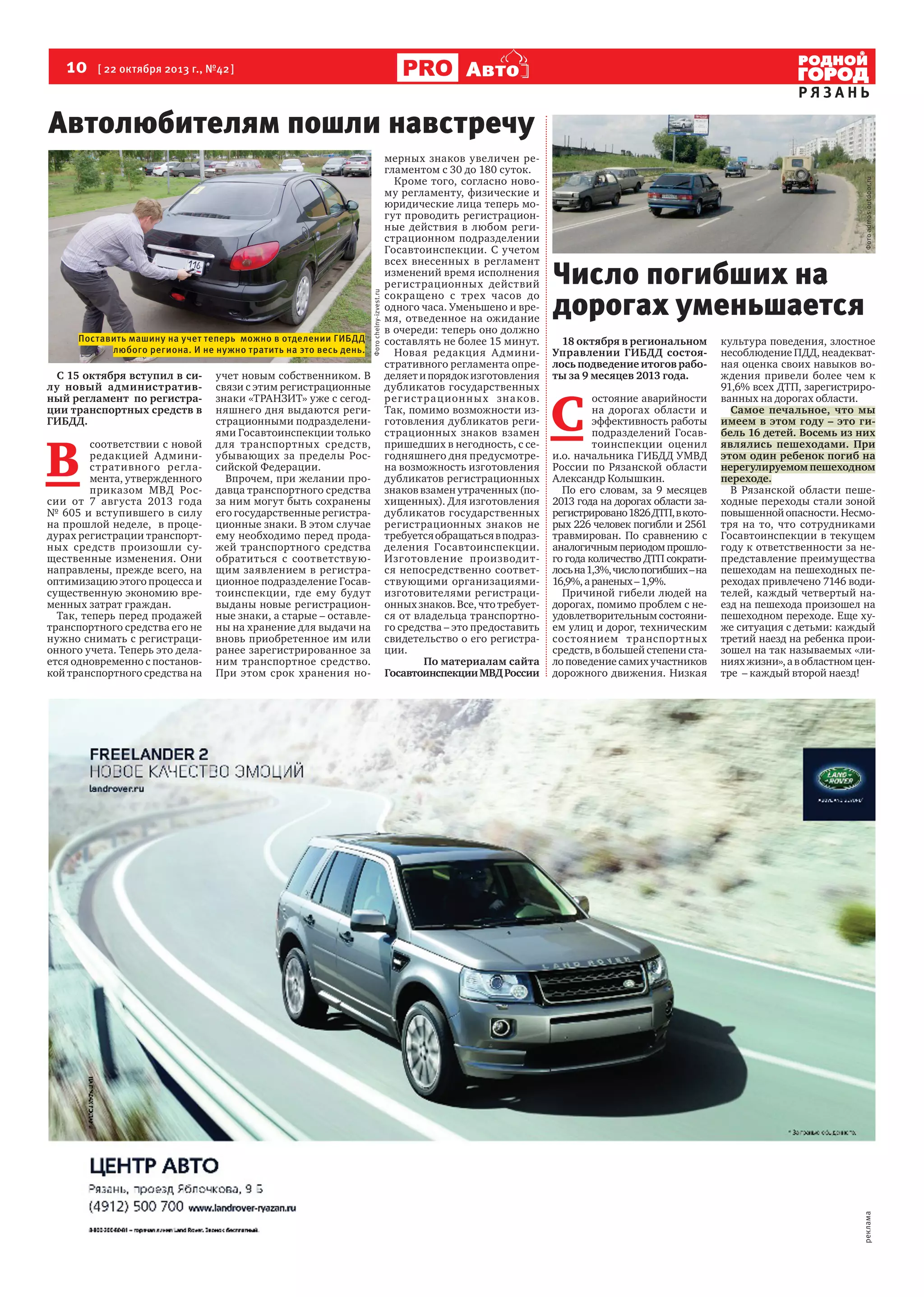 Авто

РЯЗАНЬ

Поставить машину на учет теперь можно в отделении ГИБДД
любого региона. И не нужно тратить на это весь день.

С 15 октября вступил в силу новый административный регламент по регистрации транспортных средств в
ГИБДД.

В 

соответствии с новой
редакцией А дминистративного регламента, утвержденного
приказом МВД России от 7 августа 2013 года 
№ 605 и вступившего в силу
на прошлой неделе,  в процедурах регистрации транспортных средств произошли существенные изменения. Они
направлены, прежде всего, на
оптимизацию этого процесса и
существенную экономию временных затрат граждан.
Так, теперь перед продажей
транспортного средства его не
нужно снимать с регистрационного учета. Теперь это делается одновременно с постановкой транспортного средства на

учет новым собственником. В
связи с этим регистрационные
знаки «ТРАНЗИТ» уже с сегодняшнего дня выдаются регистрационными подразделениями Госавтоинспекции только
для транспортных средств,
убывающих за пределы Российской Федерации.
Впрочем, при желании продавца транспортного средства
за ним могут быть сохранены
его государственные регистрационные знаки. В этом случае
ему необходимо перед продажей транспортного средства
обратиться с соответствующим заявлением в регистрационное подразделение Госавтоинспекции, где ему будут
выданы новые регистрационные знаки, а старые – оставлены на хранение для выдачи на
вновь приобретенное им или
ранее зарегистрированное за
ним транспортное средство.
При этом срок хранения но-

Фото chelny-izvest.ru

мерных знаков увеличен регламентом с 30 до 180 суток.
Кроме того, согласно новому регламенту, физические и
юридические лица теперь могут проводить регистрационные действия в любом регистрационном подразделении
Госавтоинспекции. С учетом
всех внесенных в регламент
изменений время исполнения
регистрационных действий
сокращено с трех часов до
одного часа. Уменьшено и время, отведенное на ожидание
в очереди: теперь оно должно
составлять не более 15 минут.
Новая редакция А дминистративного регламента определяет и порядок изготовления
дубликатов государственных
рег ис т ра ц ион н ы х зна ков.
Так, помимо возможности изготовления дубликатов регистрационных знаков взамен
пришедших в негодность, с сегодняшнего дня предусмотрена возможность изготовления
дубликатов регистрационных
знаков взамен утраченных (похищенных). Для изготовления
дубликатов государственных
регистрационных знаков не
требуется обращаться в подразделения Госавтоинспекции.
Изготовление производится непосредственно соответствующими организациями- 
изготовителями регистрационных знаков. Все, что требуется от владельца транспортного средства – это предоставить
свидетельство о его регистрации.
По материалам сайта
Госавтоинспекции МВД России

Фото admos-outdoor.ru

Автолюбителям пошли навстречу

Число погибших на
дорогах уменьшается
18 октября в региональном
Управлении ГИБДД состоялось подведение итогов работы за 9 месяцев 2013 года.

С 

остояние аварийности
на дорогах области и
эффективность работы
подразделений Госавтоинспекции оценил
и.о. начальника ГИБДД УМВД
России по Рязанской области
Александр Колышкин.
По его словам, за 9 месяцев
2013 года на дорогах области зарегистрировано 1826 ДТП, в которых 226 человек погибли и 2561
травмирован. По сравнению с
аналогичным периодом прошлого года количество ДТП сократилось на 1,3%, число погибших – на
16,9%, а раненых – 1,9%.
Причиной гибели людей на
дорогах, помимо проблем с неудовлетворительным состоянием улиц и дорог, техническим
состоянием транспортных
средств, в большей степени стало поведение самих участников
дорожного движения. Низкая

культура поведения, злостное
несоблюдение ПДД, неадекватная оценка своих навыков вождения привели более чем к
91,6% всех ДТП, зарегистрированных на дорогах области.
Самое печальное, что мы
имеем в этом году – это гибель 16 детей. Восемь из них
являлись пешеходами. При
этом один ребенок погиб на
нерегулируемом пешеходном
переходе.
В Рязанской области пешеходные переходы стали зоной
повышенной опасности. Несмотря на то, что сотрудниками
Госавтоинспекции в текущем
году к ответственности за непредставление преимущества
пешеходам на пешеходных переходах привлечено 7146 водителей, каждый четвертый наезд на пешехода произошел на
пешеходном переходе. Еще хуже ситуация с детьми: каждый
третий наезд на ребенка произошел на так называемых «линиях жизни», а в областном центре  – каждый второй наезд!

реклама

10  [ 22 октября 2013 г., №42 ]

 