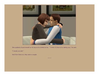 She suddenly found herself on his lap as he smiled at her. “I think I’d like to try dating you,” he said.

“I would, as well.”

And from there on, they were a couple.

                                                          ***
 