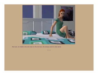 And yet, no matter who she took to the hot tub, she always went to bed alone.

                                                       ***
 