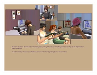 All of the students studied and wrote term papers, though how much time they spent on such pursuits depended on
their characters.

To put it bluntly, Blossom and Maddie hadn’t even bothered getting their own computers.
 