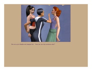 She ran up to Maddie and slapped her. “How can you kiss someone else?”
 