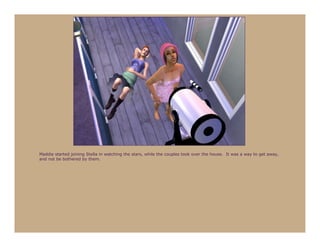 Maddie started joining Stella in watching the stars, while the couples took over the house. It was a way to get away,
and not be bothered by them.
 