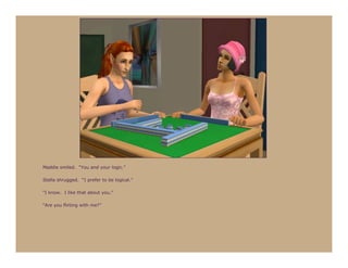 Maddie smiled. “You and your logic.”

Stella shrugged. “I prefer to be logical.”

“I know. I like that about you.”

“Are you flirting with me?”
 