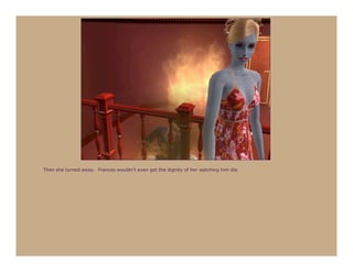 Then she turned away. Frances wouldn’t even get the dignity of her watching him die.
 