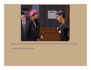 However, Kendra also seemed to have something against Stella, though Stella was never quite sure what her issue
was.

Whenever possible, she avoided Kendra.
 