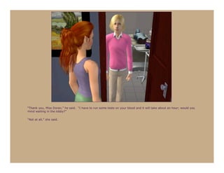 “Thank you, Miss Doran,” he said. “I have to run some tests on your blood and it will take about an hour; would you
mind waiting in the lobby?”

“Not at all,” she said.
 