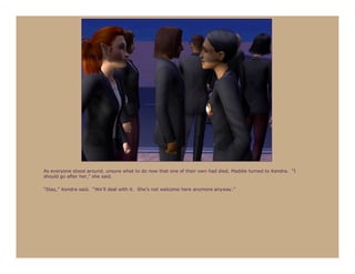 As everyone stood around, unsure what to do now that one of their own had died, Maddie turned to Kendra. “I
should go after her,” she said.

“Stay,” Kendra said. “We’ll deal with it. She’s not welcome here anymore anyway.”
 