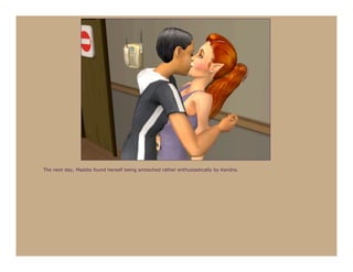 The next day, Maddie found herself being smooched rather enthusiastically by Kendra.
 