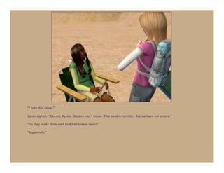 “I hate this place.”

Sanar sighed. “I know, Ryelle. Believe me, I know. This sand is horrible. But we have our orders.”

“Do they really think we’ll find half-breeds here?”

“Apparently.”
 