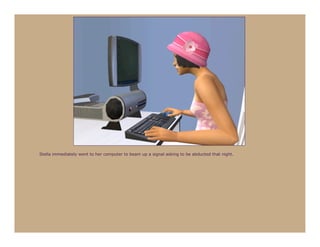 Stella immediately went to her computer to beam up a signal asking to be abducted that night.
 