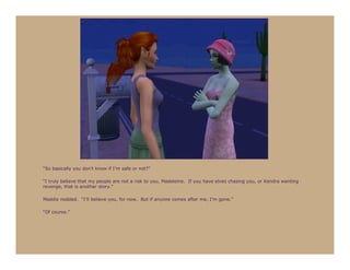 “So basically you don’t know if I’m safe or not?”

“I truly believe that my people are not a risk to you, Madeleine. If you have elves chasing you, or Kendra wanting
revenge, that is another story.”

Maddie nodded. “I’ll believe you, for now. But if anyone comes after me, I’m gone.”

“Of course.”
 