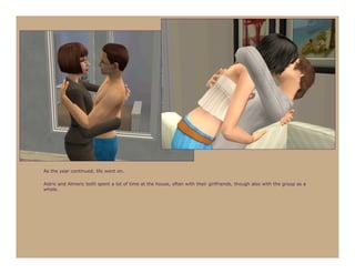 As the year continued, life went on.

Aldric and Almeric both spent a lot of time at the house, often with their girlfriends, though also with the group as a
whole.
 