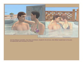 And then Blossom and Aldric, then Klara and Almeric, headed for the hot tub, while William headed back to the party
his sophomores were throwing in his honor.
 