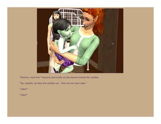 “Mommy, want fire!” Roxanna said loudly as she leaned towards the candles.

“No, sweetie, we blow the candles out. Then we can have cake.”

“Cake?”

“Cake!”
 