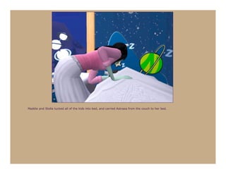 Maddie and Stella tucked all of the kids into bed, and carried Astraea from the couch to her bed.
 