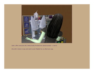 Later, after everyone left, Stella finally finished her special project - a servo.

She left it where it was and went to join Maddie for an afternoon nap.
 