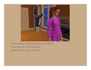 Their conversation was unfortunately interrupted by a very weird feeling.

“Oh shit,” Maddie said, “I think the baby’s coming.”

Stella waved her hand. “I believe mine is as well!”
 