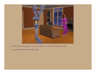 As they started writhing in pain, Nine’s eye widened. “I do not know what to do to help!”

“Just stand there and catch!” Maddie yelled.
 