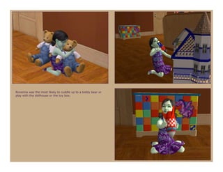 Roxanna was the most likely to cuddle up to a teddy bear or
play with the dollhouse or the toy box.
 