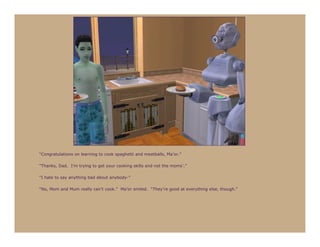 “Congratulations on learning to cook spaghetti and meatballs, Ma’or.”

“Thanks, Dad. I’m trying to get your cooking skills and not the moms’.”

“I hate to say anything bad about anybody-”

“No, Mom and Mum really can’t cook.” Ma’or smiled. “They’re good at everything else, though.”
 