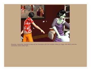 Roxanna, meanwhile, decided to take out her frustration with the invisible visitors on Ziggy, who didn’t mind the
somewhat violent pillow fight.
 