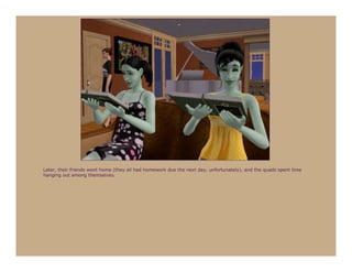 Later, their friends went home (they all had homework due the next day, unfortunately), and the quads spent time
hanging out among themselves.
 