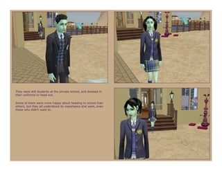 They were still students at the private school, and dressed in
their uniforms to head out.

Some of them were more happy about heading to school than
others, but they all understood its importance and went, even
those who didn’t want to.
 