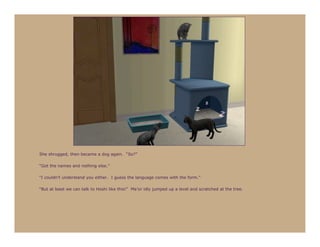 She shrugged, then became a dog again. “So?”

“Got the names and nothing else.”

“I couldn’t understand you either. I guess the language comes with the form.”

“But at least we can talk to Hoshi like this!” Ma’or idly jumped up a level and scratched at the tree.
 