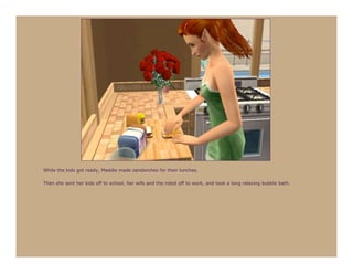 While the kids got ready, Maddie made sandwiches for their lunches.

Then she sent her kids off to school, her wife and the robot off to work, and took a long relaxing bubble bath.
 