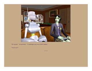 “Of course.” He grinned. “I challenge you to an SSX3 battle.”

“You’re on!”

                                                       ***
 