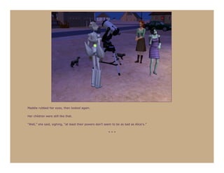 Maddie rubbed her eyes, then looked again.

Her children were still like that.

“Well,” she said, sighing, “at least their powers don’t seem to be as bad as Alice’s.”

                                                          ***
 