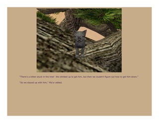 “There’s a kitten stuck in the tree! We climbed up to get him, but then we couldn’t figure out how to get him down.”

“So we stayed up with him,” Ma’or added.
 